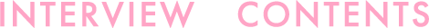 INTERVIEW　CONTENTS