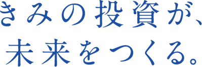 君の投資が未来を作る。