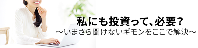 私にも投資って、必要？いまさら聞けないギモンをここで解決