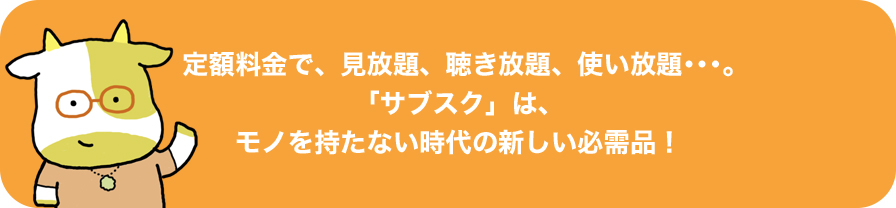 定額料金で、見放題、聴き放題、使い放題・・・。「サブスク」は、モノを持たない時代の新しい必需品!