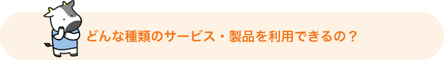 どんな種類のサービス・製品を利用できるの?