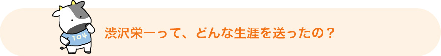 渋沢栄一って、どんな生涯を送ったの?