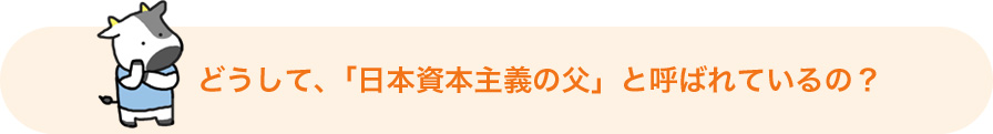 どうして、「日本資本主義の父」と呼ばれているの?