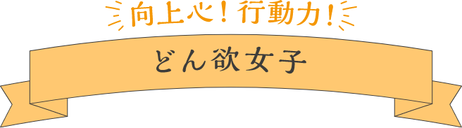向上心!行動力! どん欲女子