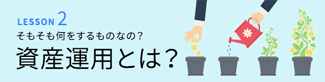LESSON2 そもそも何をするものなの？ 資産運用とは?