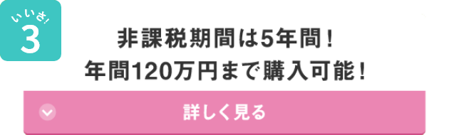 いいさ！3 非課税期間は5年間！年間120万円まで購入可能！ 詳しく見る