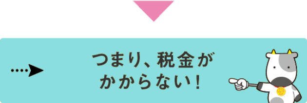 つまり、税金がかからない！