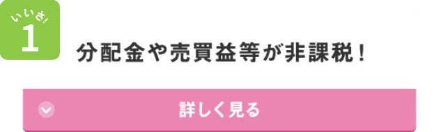 いいさ！1 分配金や売買益等が非課税！ 詳しく見る