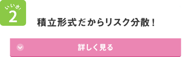 いいさ！2 積立形式だからリスク分散！ 詳しく見る