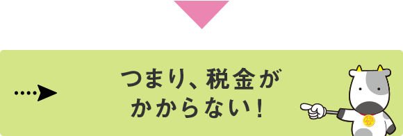 つまり、税金がかからない!