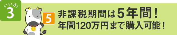 いいさ!3 非課税期間は5年間!年間120万円まで購入可能!*1