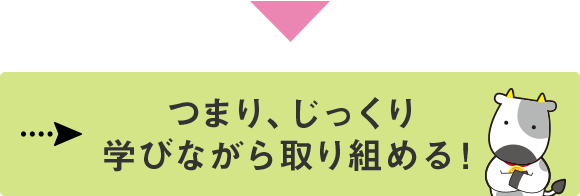 つまり、じっくり学びながら取り組める!