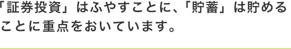 「証券投資」はふやすことに、「貯蓄」は貯めることに重点をおいています。