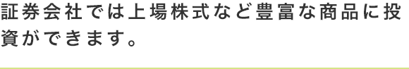 証券会社では上場株式など豊富な商品に投資ができます。