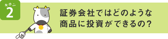 キホン2 証券会社ではどのような商品に投資ができるの?