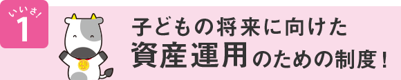 いいさ!1 子どもの将来に向けた資産運用のための制度!
