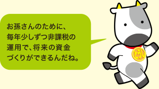お孫さんのために、毎年少しずつ非課税の運用で、将来の資金づくりができるんだね。