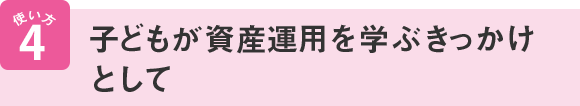 使い方4 子どもが資産運用を学ぶきっかけとして