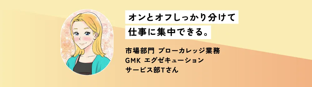 オンとオフしっかり分けて仕事に集中できる。市場部門 ブローカレッジ業務 GMK エグゼキューションサービス部Tさん